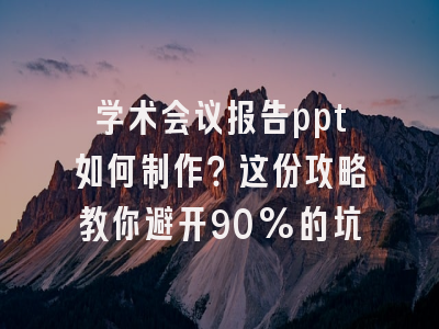 学术会议报告ppt如何制作？这份攻略教你避开90%的坑