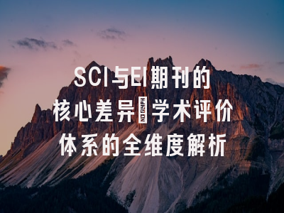 SCI与EI期刊的核心差异：学术评价体系的全维度解析