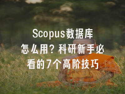 Scopus数据库怎么用？科研新手必看的7个高阶技巧