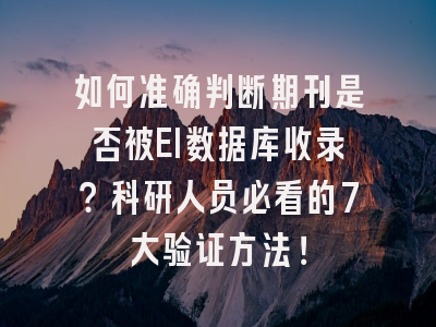 如何准确判断期刊是否被EI数据库收录？科研人员必看的7大验证方法！