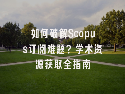 如何破解Scopus订阅难题？学术资源获取全指南