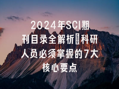 2024年SCI期刊目录全解析：科研人员必须掌握的7大核心要点