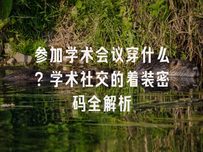 参加学术会议穿什么？学术社交的着装密码全解析