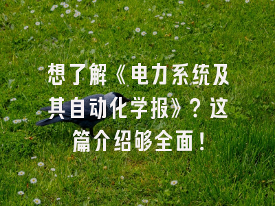 想了解《电力系统及其自动化学报》？这篇介绍够全面！