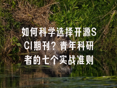 如何科学选择开源SCI期刊？青年科研者的七个实战准则