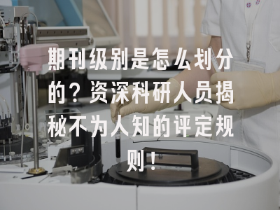 期刊级别是怎么划分的？资深科研人员揭秘不为人知的评定规则！