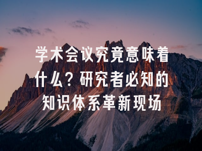 学术会议究竟意味着什么？研究者必知的知识体系革新现场
