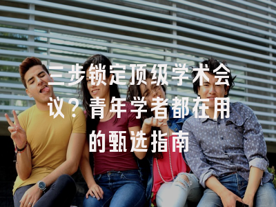 三步锁定顶级学术会议？青年学者都在用的甄选指南