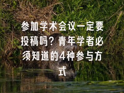 参加学术会议一定要投稿吗？青年学者必须知道的4种参与方式