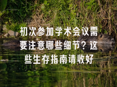初次参加学术会议需要注意哪些细节？这些生存指南请收好