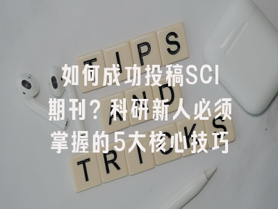 如何成功投稿SCI期刊？科研新人必须掌握的5大核心技巧