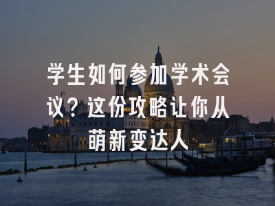 学生如何参加学术会议？这份攻略让你从萌新变达人