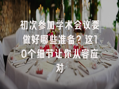 初次参加学术会议要做好哪些准备？这10个细节让你从容应对