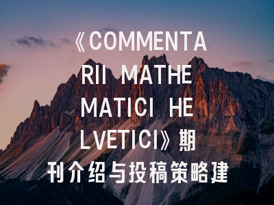 《COMMENTARII MATHEMATICI HELVETICI》期刊介绍与投稿策略建议