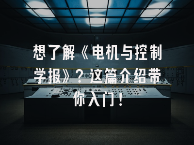 想了解《电机与控制学报》？这篇介绍带你入门！
