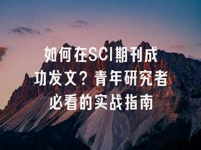 如何在SCI期刊成功发文？青年研究者必看的实战指南