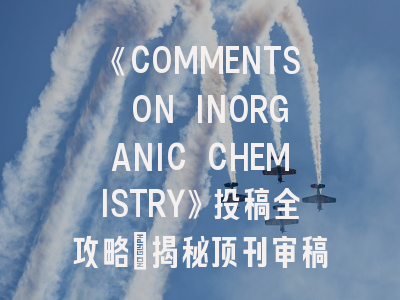 《COMMENTS ON INORGANIC CHEMISTRY》投稿全攻略：揭秘顶刊审稿规则与高接受率技巧