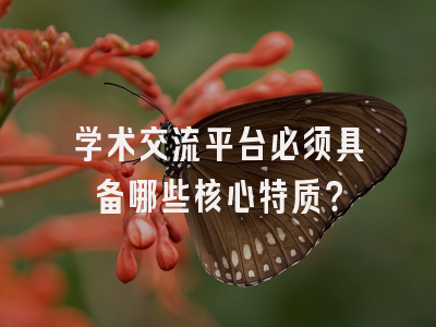 学术交流平台必须具备哪些核心特质？
