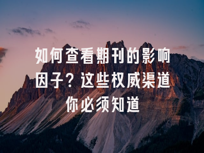 如何查看期刊的影响因子？这些权威渠道你必须知道