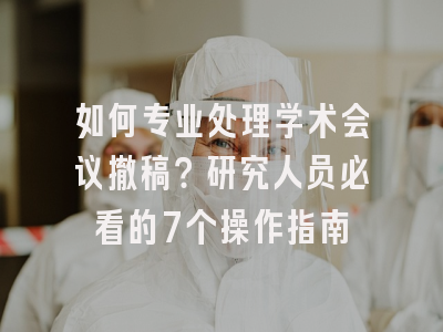 如何专业处理学术会议撤稿？研究人员必看的7个操作指南