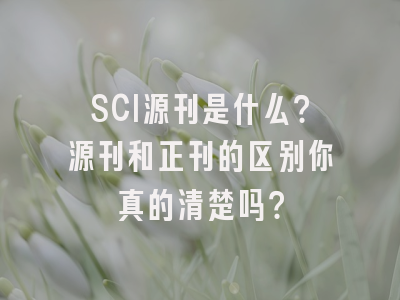 SCI源刊是什么？源刊和正刊的区别你真的清楚吗？