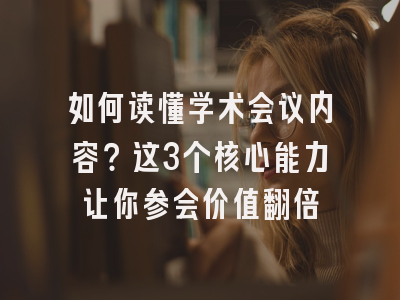 如何读懂学术会议内容？这3个核心能力让你参会价值翻倍