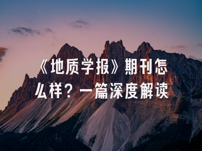 《地质学报》期刊怎么样？一篇深度解读