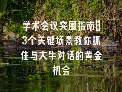 学术会议突围指南：3个关键场景教你抓住与大牛对话的黄金机会