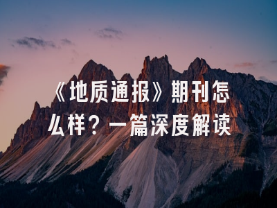 《地质通报》期刊怎么样？一篇深度解读