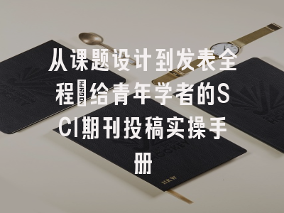 从课题设计到发表全程：给青年学者的SCI期刊投稿实操手册