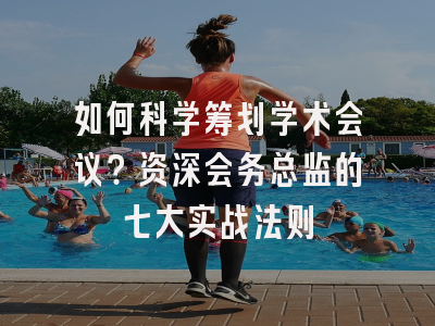 如何科学筹划学术会议？资深会务总监的七大实战法则