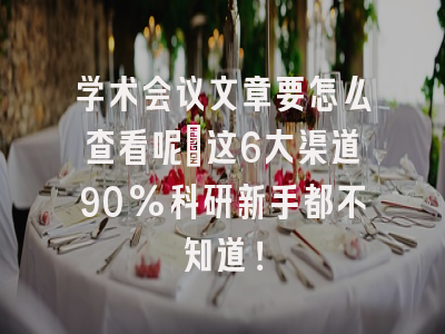 学术会议文章要怎么查看呢?这6大渠道90%科研新手都不知道！