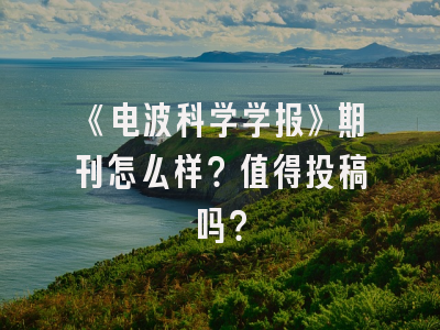 《电波科学学报》期刊怎么样？值得投稿吗？