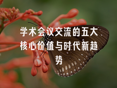 学术会议交流的五大核心价值与时代新趋势