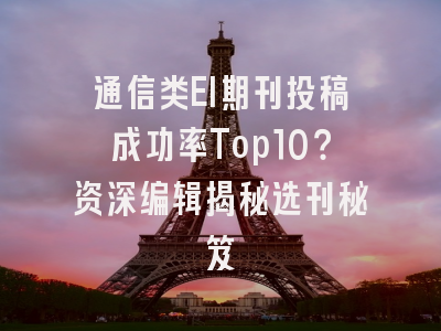 通信类EI期刊投稿成功率Top10？资深编辑揭秘选刊秘笈