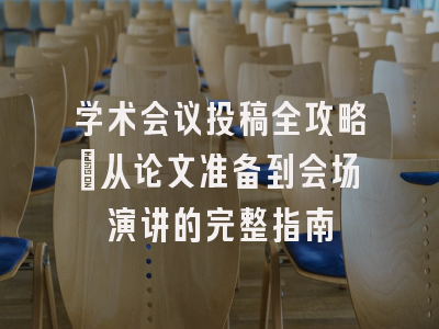 学术会议投稿全攻略：从论文准备到会场演讲的完整指南