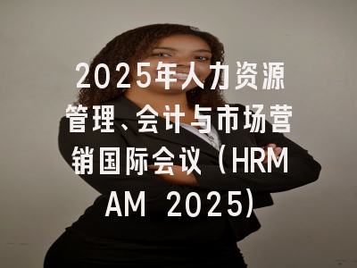 2025年人力资源管理、会计与市场营销国际会议（HRMAM 2025）