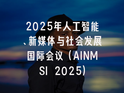 2025年人工智能、新媒体与社会发展国际会议（AINMSI 2025）