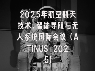 2025年航空航天技术、智能导航与无人系统国际会议（ATINUS 2025）