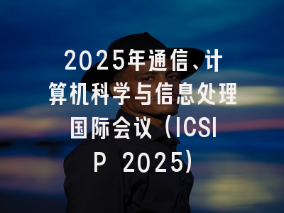 2025年通信、计算机科学与信息处理国际会议（ICSIP 2025）