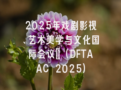2025年戏剧影视、艺术美学与文化国际会议?（DFTAAC 2025）
