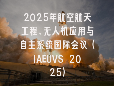2025年航空航天工程、无人机应用与自主系统国际会议（IAEUVS 2025）