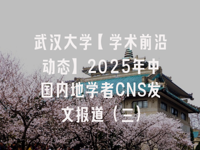 武汉大学【学术前沿动态】2025年中国内地学者CNS发文报道（三）