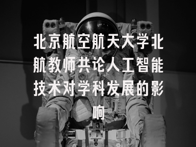 北京航空航天大学北航教师共论人工智能技术对学科发展的影响