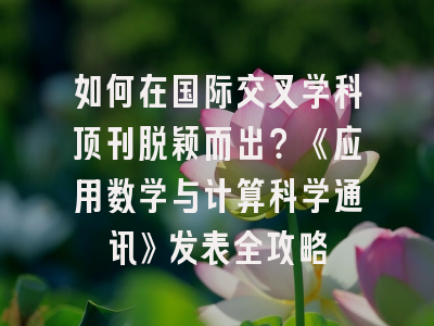 如何在国际交叉学科顶刊脱颖而出？《应用数学与计算科学通讯》发表全攻略