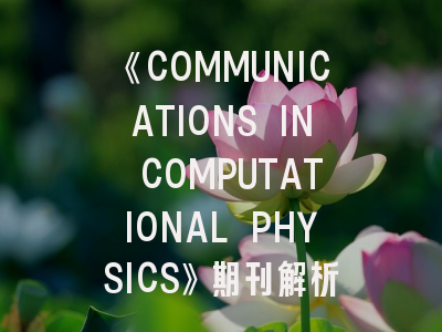 《COMMUNICATIONS IN COMPUTATIONAL PHYSICS》期刊解析：如何在国际顶刊发表计算物理研究成果