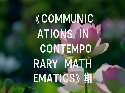 《COMMUNICATIONS IN CONTEMPORARY MATHEMATICS》期刊介绍与投稿策略全解析