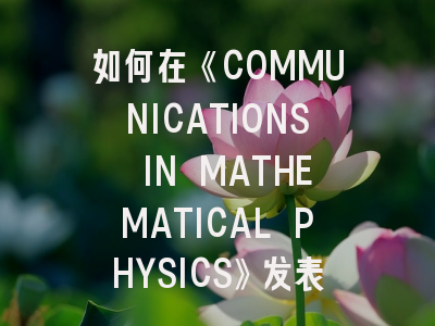 如何在《COMMUNICATIONS IN MATHEMATICAL PHYSICS》发表论文？资深研究者实战经验分享