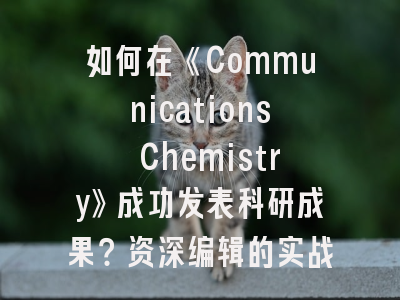 如何在《Communications Chemistry》成功发表科研成果？资深编辑的实战建议