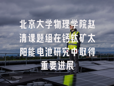 北京大学物理学院赵清课题组在钙钛矿太阳能电池研究中取得重要进展